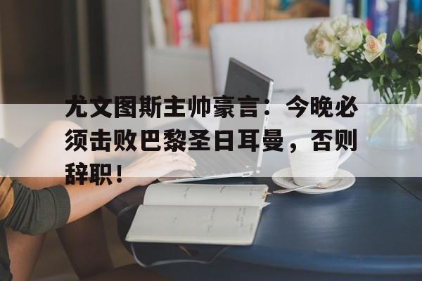 尤文图斯主帅豪言：今晚必须击败巴黎圣日耳曼，否则辞职！
