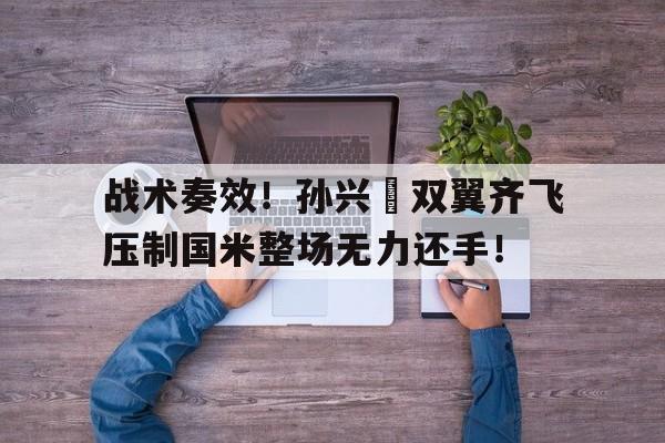 战术奏效！孙兴慜双翼齐飞压制国米整场无力还手！三角洲smg45冲锋枪任务